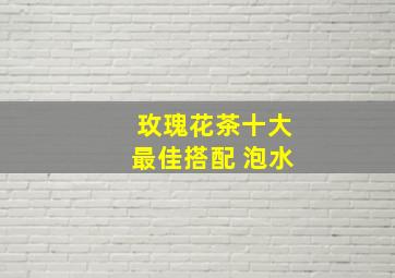 玫瑰花茶十大最佳搭配 泡水